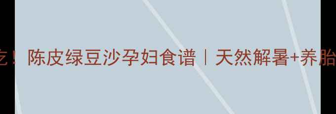 图片 🌿孕期必吃！陈皮绿豆沙孕妇食谱｜天然解暑+养胎黄金搭配2