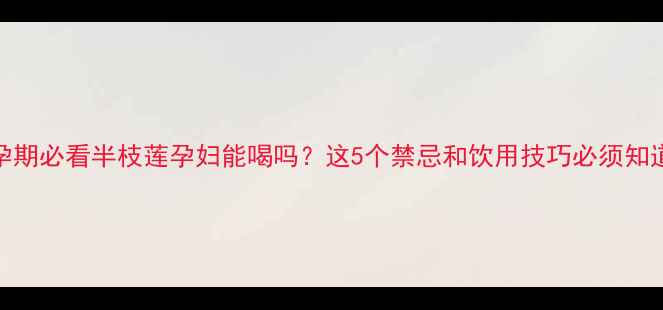 图片 🌿孕期必看半枝莲孕妇能喝吗？这5个禁忌和饮用技巧必须知道！