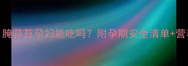 图片 🌿孕期必看！腌蒜苔孕妇能吃吗？附孕期安全清单+营养替代方案✅