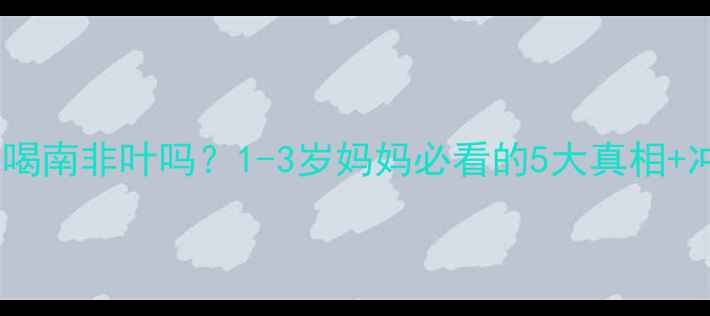图片 🌿宝宝可以喝南非叶吗？1-3岁妈妈必看的5大真相+冲泡指南！1