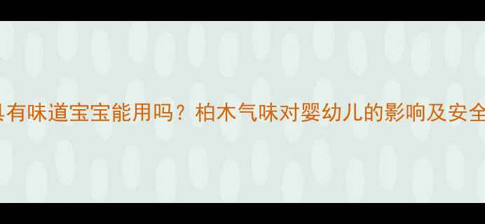 图片 🌿柏木家具有味道宝宝能用吗？柏木气味对婴幼儿的影响及安全使用指南2
