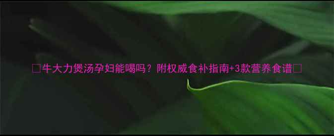 图片 🌿牛大力煲汤孕妇能喝吗？附权威食补指南+3款营养食谱🍵