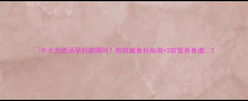 图片 🌿牛大力煲汤孕妇能喝吗？附权威食补指南+3款营养食谱🍵2