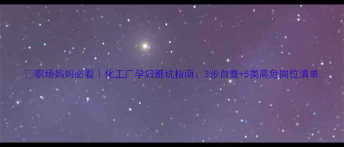 图片 🌿职场妈妈必看｜化工厂孕妇避坑指南：3步自查+5类高危岗位清单