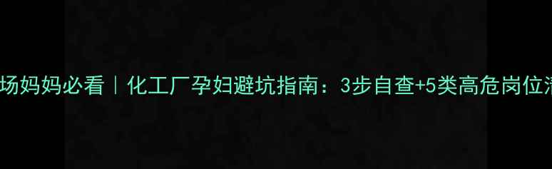 图片 🌿职场妈妈必看｜化工厂孕妇避坑指南：3步自查+5类高危岗位清单1