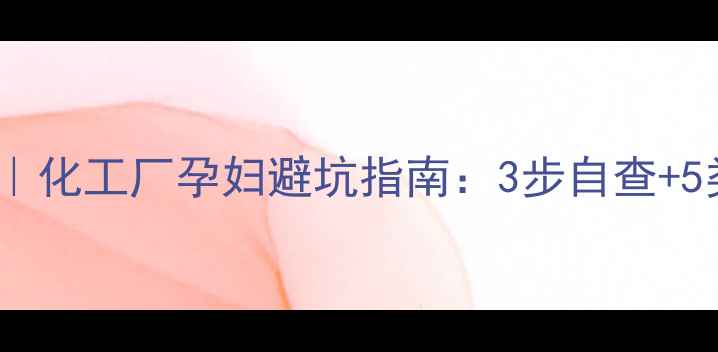 图片 🌿职场妈妈必看｜化工厂孕妇避坑指南：3步自查+5类高危岗位清单2