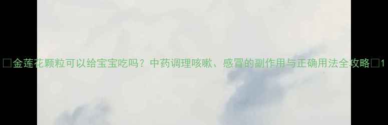 图片 🌿金莲花颗粒可以给宝宝吃吗？中药调理咳嗽、感冒的副作用与正确用法全攻略👶1