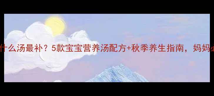 图片 🍂秋天喝什么汤最补？5款宝宝营养汤配方+秋季养生指南，妈妈必收藏！1