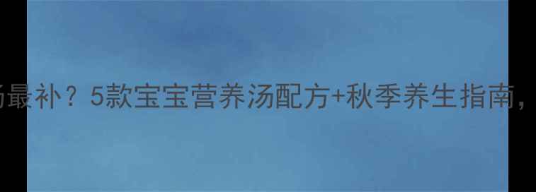 图片 🍂秋天喝什么汤最补？5款宝宝营养汤配方+秋季养生指南，妈妈必收藏！2