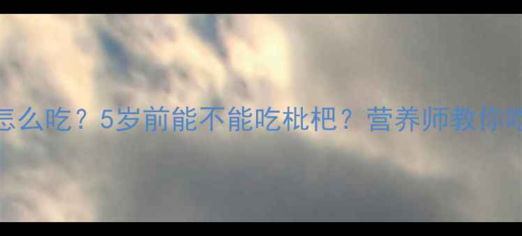 图片 🍃宝宝枇杷怎么吃？5岁前能不能吃枇杷？营养师教你吃出健康力！