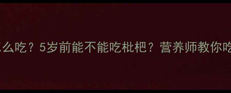 图片 🍃宝宝枇杷怎么吃？5岁前能不能吃枇杷？营养师教你吃出健康力！2