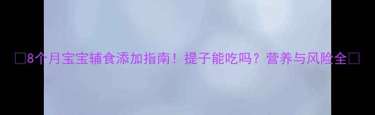 图片 🍇8个月宝宝辅食添加指南！提子能吃吗？营养与风险全✨