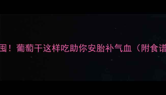 图片 🍇孕期必囤！葡萄干这样吃助你安胎补气血（附食谱+禁忌）1