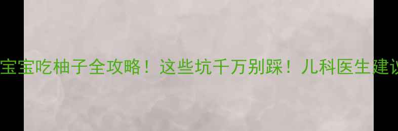 图片 🍊一岁宝宝吃柚子全攻略！这些坑千万别踩！儿科医生建议收藏1