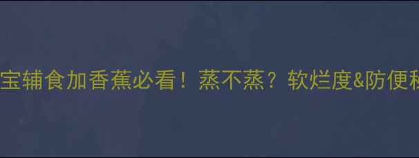 图片 🍌6个月宝宝辅食加香蕉必看！蒸不蒸？软烂度&防便秘全攻略✨