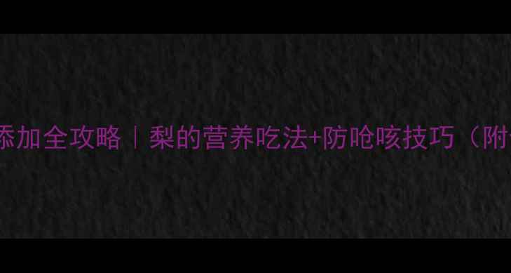 图片 🍐8个月宝宝辅食添加全攻略｜梨的营养吃法+防呛咳技巧（附食谱+避坑指南）1