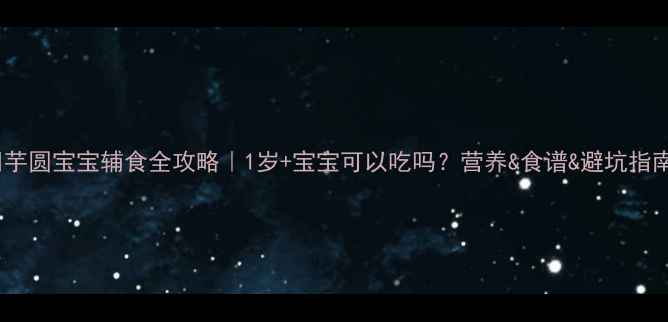 图片 🍠芋圆宝宝辅食全攻略｜1岁+宝宝可以吃吗？营养&食谱&避坑指南1