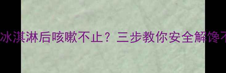 图片 🍦宝宝吃冰淇淋后咳嗽不止？三步教你安全解馋不伤身！1