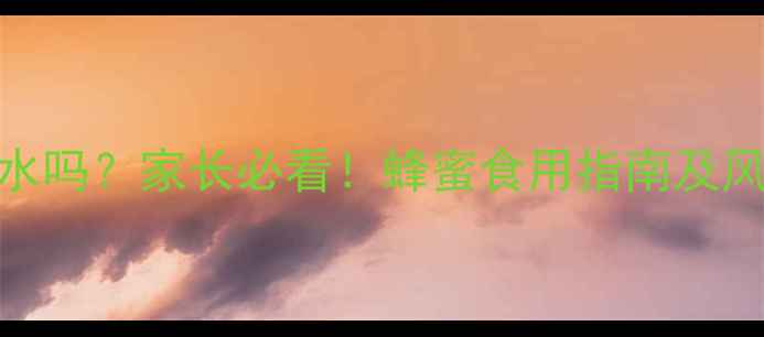 图片 🍯7岁宝宝能喝蜂蜜水吗？家长必看！蜂蜜食用指南及风险（附分龄建议）2