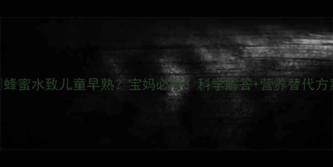 图片 🍯蜂蜜水致儿童早熟？宝妈必看！科学解答+营养替代方案