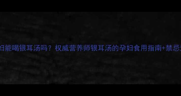 图片 🍵孕妇能喝银耳汤吗？权威营养师银耳汤的孕妇食用指南+禁忌清单1