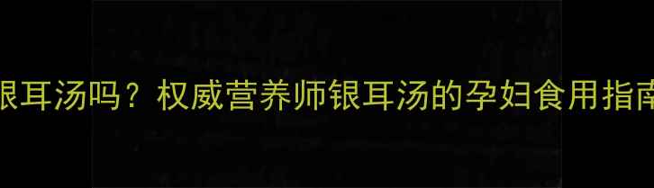图片 🍵孕妇能喝银耳汤吗？权威营养师银耳汤的孕妇食用指南+禁忌清单2