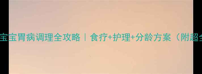 图片 🍼0-6岁宝宝胃病调理全攻略｜食疗+护理+分龄方案（附超全食谱）