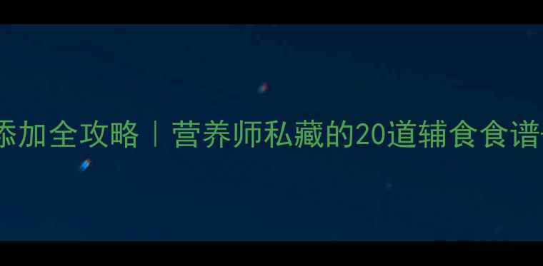 图片 🍼7个月宝宝辅食添加全攻略｜营养师私藏的20道辅食食谱+喂养避坑指南📅1