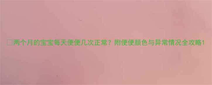 图片 🍼两个月的宝宝每天便便几次正常？附便便颜色与异常情况全攻略1