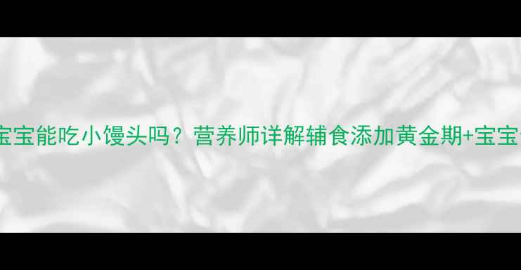 图片 🍼四个月宝宝能吃小馒头吗？营养师详解辅食添加黄金期+宝宝食谱推荐2