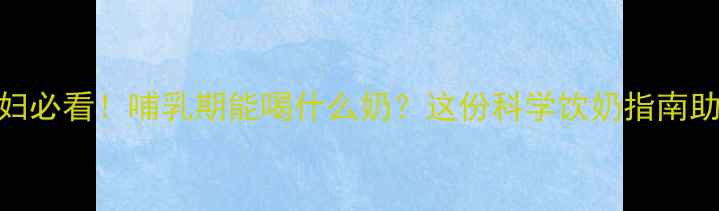 图片 🍼坐月子孕妇必看！哺乳期能喝什么奶？这份科学饮奶指南助你恢复元气