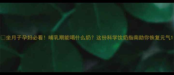 图片 🍼坐月子孕妇必看！哺乳期能喝什么奶？这份科学饮奶指南助你恢复元气1