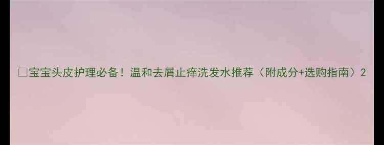 图片 🍼宝宝头皮护理必备！温和去屑止痒洗发水推荐（附成分+选购指南）2