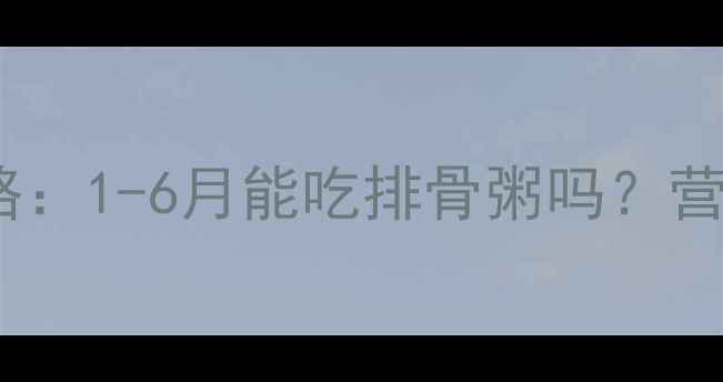 图片 🍼宝宝辅食添加全攻略：1-6月能吃排骨粥吗？营养师亲授正确做法🍲2