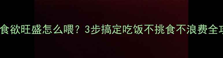 图片 🍼宝宝食欲旺盛怎么喂？3步搞定吃饭不挑食不浪费全攻略🍚1