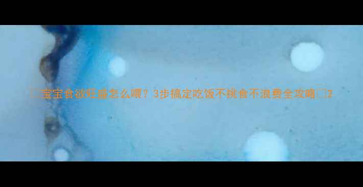 图片 🍼宝宝食欲旺盛怎么喂？3步搞定吃饭不挑食不浪费全攻略🍚2