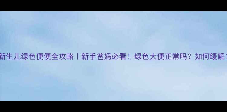 图片 🍼新生儿绿色便便全攻略｜新手爸妈必看！绿色大便正常吗？如何缓解？1