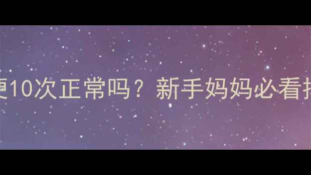 图片 🍼母乳宝宝每天排便10次正常吗？新手妈妈必看排便规律与护理指南