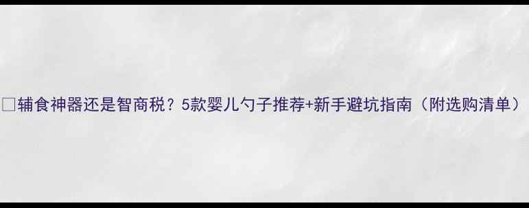 图片 🍼辅食神器还是智商税？5款婴儿勺子推荐+新手避坑指南（附选购清单）