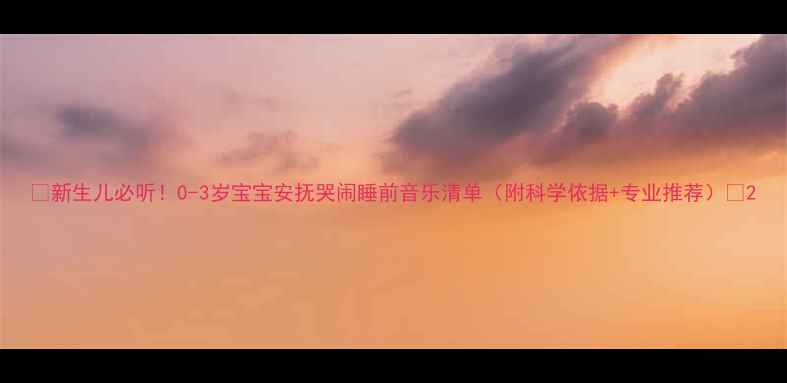 图片 🎵新生儿必听！0-3岁宝宝安抚哭闹睡前音乐清单（附科学依据+专业推荐）🎶2