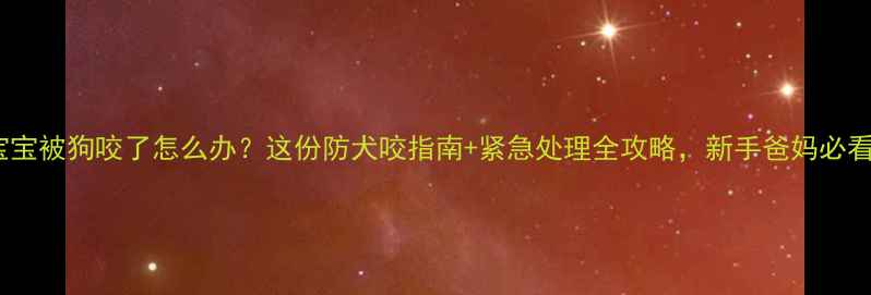 图片 🐶宝宝被狗咬了怎么办？这份防犬咬指南+紧急处理全攻略，新手爸妈必看！2
