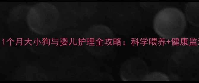图片 🐾新手父母必看！1个月大小狗与婴儿护理全攻略：科学喂养+健康监测+行为培养技巧2