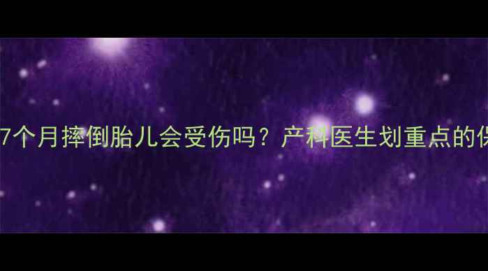图片 👩⚕️孕7个月摔倒胎儿会受伤吗？产科医生划重点的保胎指南1