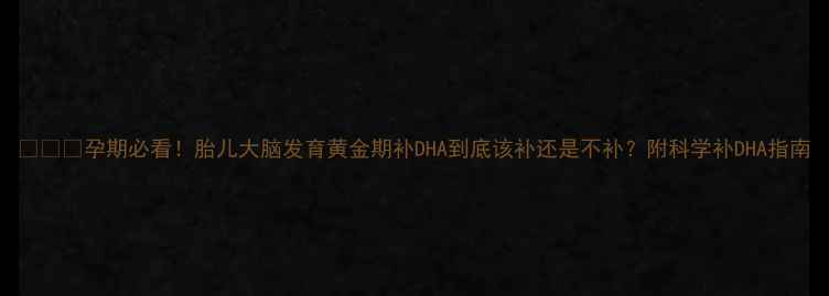 图片 👩⚕️孕期必看！胎儿大脑发育黄金期补DHA到底该补还是不补？附科学补DHA指南