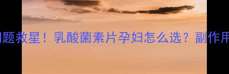 图片 👩⚕️孕期肠胃问题救星！乳酸菌素片孕妇怎么选？副作用+搭配攻略全公开