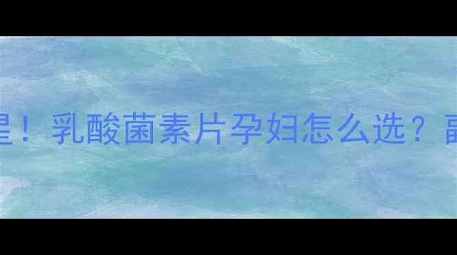 图片 👩⚕️孕期肠胃问题救星！乳酸菌素片孕妇怎么选？副作用+搭配攻略全公开1