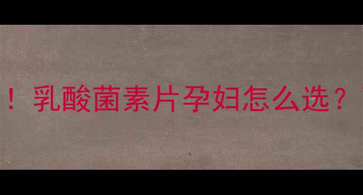 图片 👩⚕️孕期肠胃问题救星！乳酸菌素片孕妇怎么选？副作用+搭配攻略全公开2