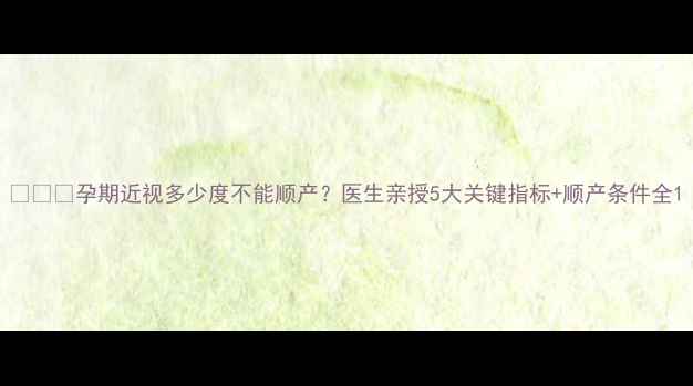 图片 👩⚕️孕期近视多少度不能顺产？医生亲授5大关键指标+顺产条件全1