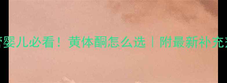 图片 👩⚕️试管婴儿必看！黄体酮怎么选｜附最新补充剂推荐清单