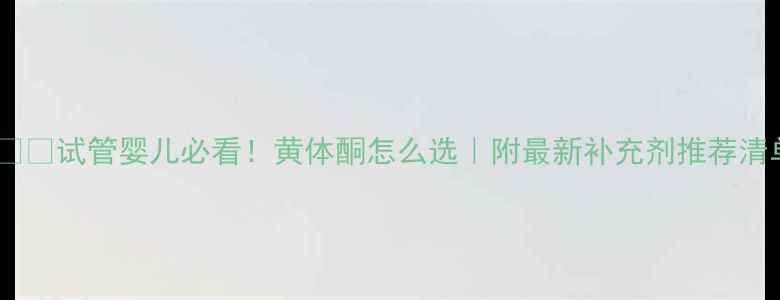 图片 👩⚕️试管婴儿必看！黄体酮怎么选｜附最新补充剂推荐清单2